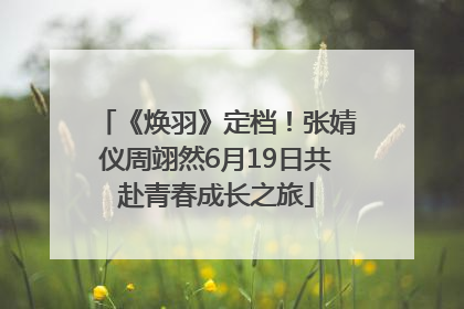 《焕羽》定档！张婧仪周翊然6月19日共赴青春成长之旅