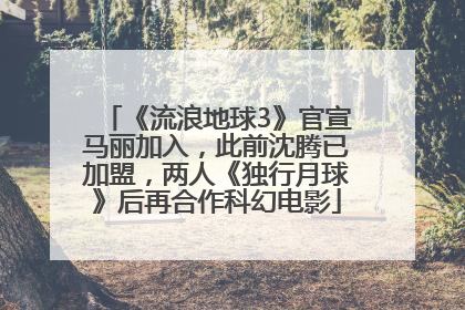 《流浪地球3》官宣马丽加入，此前沈腾已加盟，两人《独行月球》后再合作科幻电影