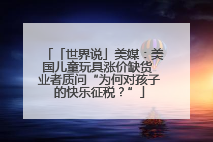 「世界说」美媒：美国儿童玩具涨价缺货 业者质问“为何对孩子的快乐征税？”