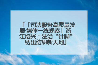 「司法服务高质量发展·媒体一线观察」浙江绍兴：法治“针脚”绣出纺织新天地