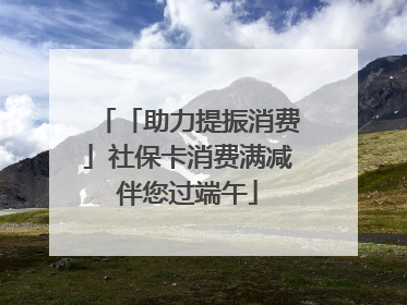 「助力提振消费」社保卡消费满减伴您过端午