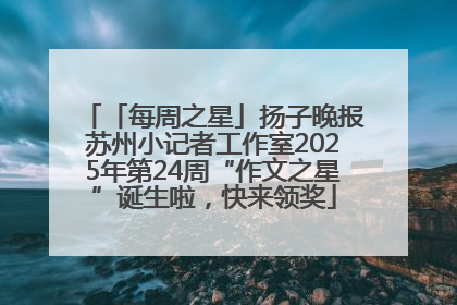 「每周之星」扬子晚报苏州小记者工作室2025年第24周“作文之星”诞生啦，快来领奖