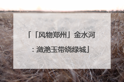 「风物郑州」金水河：潋滟玉带绕绿城