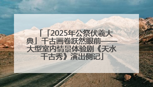 「2025年公祭伏羲大典」千古画卷跃然眼前——大型室内情景体验剧《天水千古秀》演出侧记