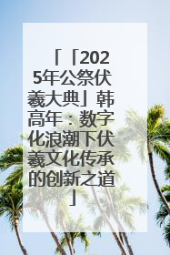 「2025年公祭伏羲大典」韩高年：数字化浪潮下伏羲文化传承的创新之道