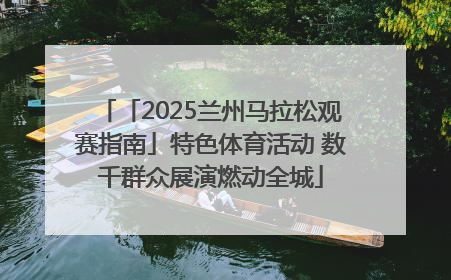 「2025兰州马拉松观赛指南」特色体育活动 数千群众展演燃动全城