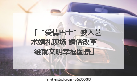 “爱情巴士”驶入艺术婚礼现场 婚俗改革绘就文明幸福图景