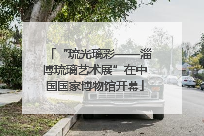 “琉光璃彩——淄博琉璃艺术展”在中国国家博物馆开幕