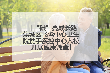“碘”亮成长路 蕉城区飞鸾中心卫生院携手疾控中心入校开展健康筛查