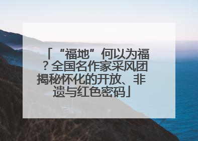 “福地”何以为福？全国名作家采风团揭秘怀化的开放、非遗与红色密码