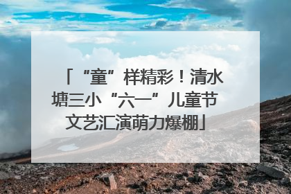 “童”样精彩！清水塘三小“六一”儿童节文艺汇演萌力爆棚