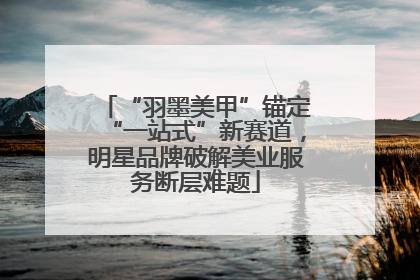 “羽墨美甲”锚定“一站式”新赛道，明星品牌破解美业服务断层难题