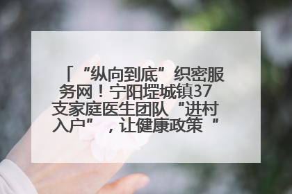 “纵向到底”织密服务网！宁阳堽城镇37支家庭医生团队“进村入户”，让健康政策“落地生根”