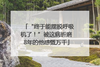 “终于能摆脱呼吸机了！”被这病折磨8年的他感慨万千