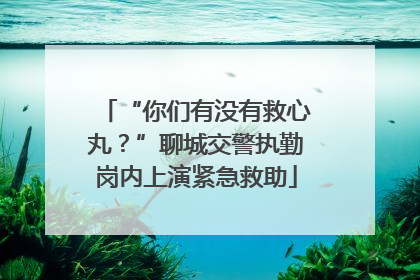 “你们有没有救心丸？”聊城交警执勤岗内上演紧急救助