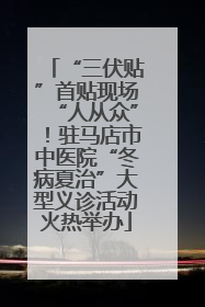 “三伏贴”首贴现场“人从众”！驻马店市中医院“冬病夏治”大型义诊活动火热举办