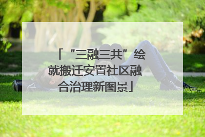 “三融三共”绘就搬迁安置社区融合治理新图景