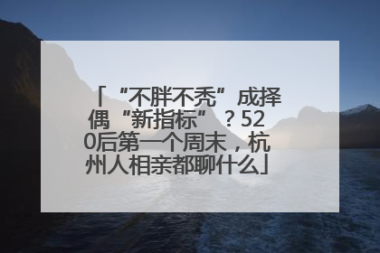 “不胖不秃”成择偶“新指标”？520后第一个周末，杭州人相亲都聊什么