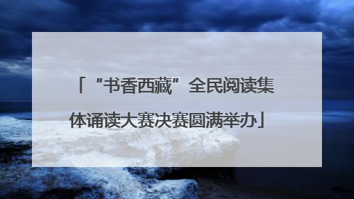“书香西藏”全民阅读集体诵读大赛决赛圆满举办