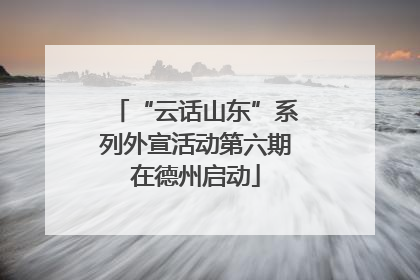 “云话山东”系列外宣活动第六期在德州启动
