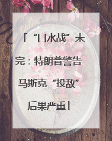 “口水战”未完：特朗普警告马斯克“投敌”后果严重