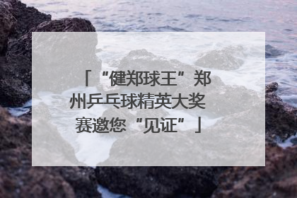 “健郑球王”郑州乒乓球精英大奖赛邀您“见证”