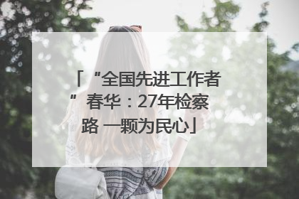 “全国先进工作者”春华：27年检察路 一颗为民心