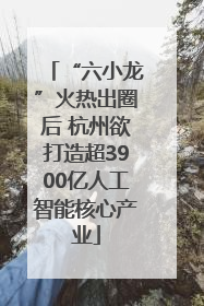 “六小龙”火热出圈后 杭州欲打造超3900亿人工智能核心产业