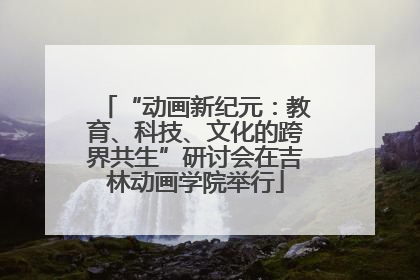 “动画新纪元：教育、科技、文化的跨界共生”研讨会在吉林动画学院举行