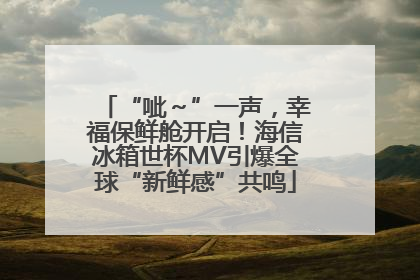“呲～”一声，幸福保鲜舱开启！海信冰箱世杯MV引爆全球“新鲜感”共鸣
