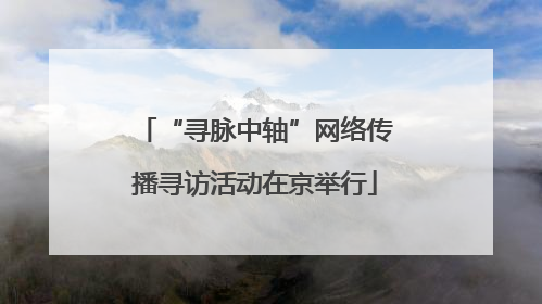 “寻脉中轴”网络传播寻访活动在京举行