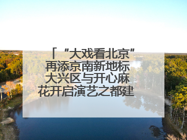 “大戏看北京” 再添京南新地标 大兴区与开心麻花开启演艺之都建设战略合作