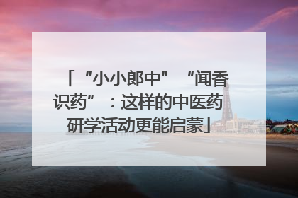 “小小郎中”“闻香识药”：这样的中医药研学活动更能启蒙