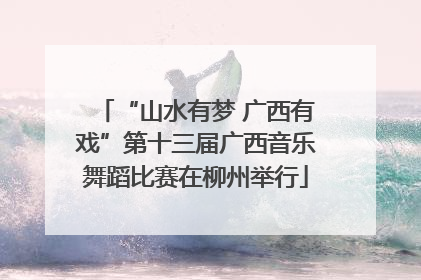 “山水有梦 广西有戏”第十三届广西音乐舞蹈比赛在柳州举行
