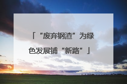 “废弃钢渣”为绿色发展铺“新路”