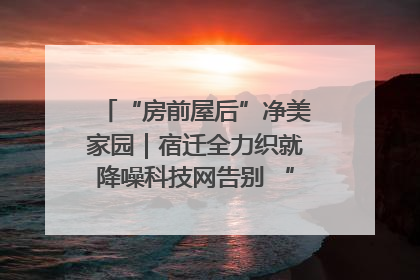 “房前屋后”净美家园｜宿迁全力织就降噪科技网告别 “声” 烦恼