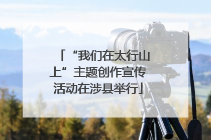 “我们在太行山上”主题创作宣传活动在涉县举行