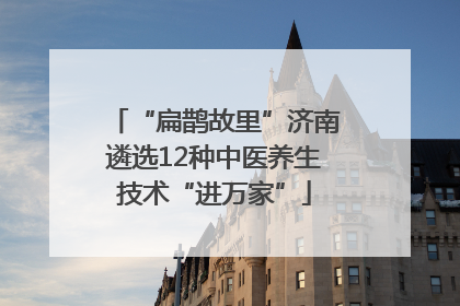 “扁鹊故里”济南遴选12种中医养生技术“进万家”