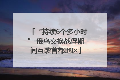 “持续6个多小时” 俄乌交换战俘期间互袭首都地区