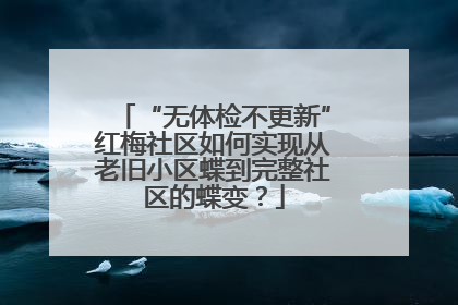 “无体检不更新”红梅社区如何实现从老旧小区蝶到完整社区的蝶变？