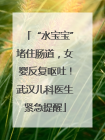 “水宝宝”堵住肠道，女婴反复呕吐！武汉儿科医生紧急提醒