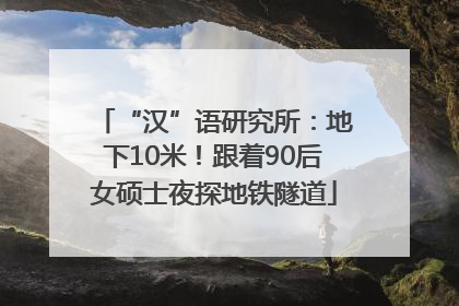 “汉”语研究所：地下10米！跟着90后女硕士夜探地铁隧道