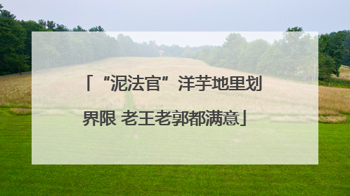 “泥法官”洋芋地里划界限 老王老郭都满意