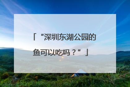 “深圳东湖公园的鱼可以吃吗？”
