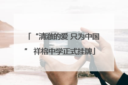 “清澈的爱 只为中国” 祥榕中学正式挂牌