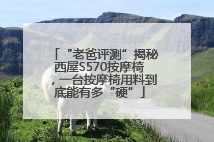 “老爸评测”揭秘西屋S570按摩椅，一台按摩椅用料到底能有多“硬”