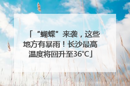 “蝴蝶”来袭，这些地方有暴雨！长沙最高温度将回升至36℃