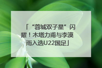 “蓉城双子星”闪耀！木塔力甫与李漠雨入选U22国足
