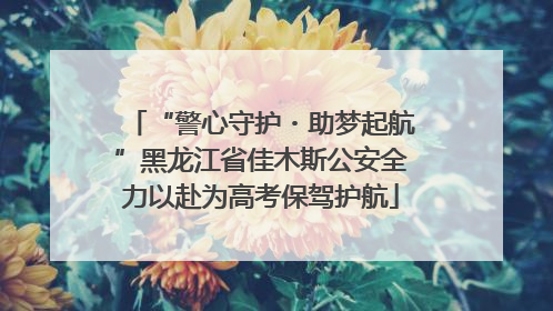 “警心守护・助梦起航”黑龙江省佳木斯公安全力以赴为高考保驾护航