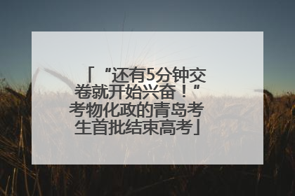 “还有5分钟交卷就开始兴奋！”考物化政的青岛考生首批结束高考